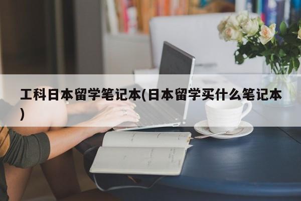 工科日本留学笔记本(日本留学买什么笔记本)