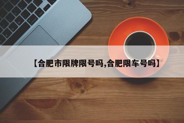 【合肥市限牌限号吗,合肥限车号吗】
