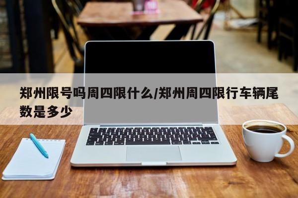 郑州限号吗周四限什么/郑州周四限行车辆尾数是多少