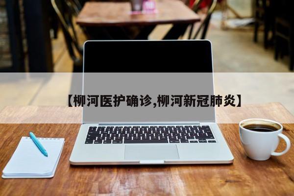 【柳河医护确诊,柳河新冠肺炎】