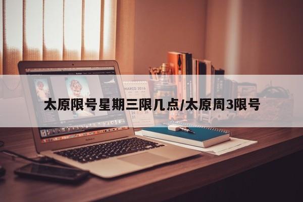 太原限号星期三限几点/太原周3限号