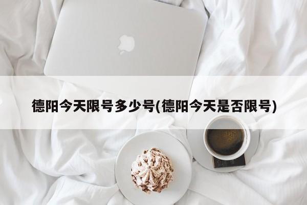 德阳今天限号多少号(德阳今天是否限号)