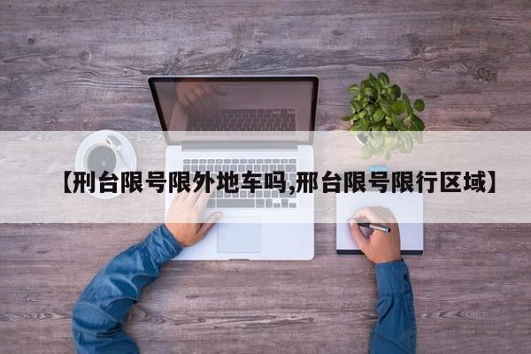 【刑台限号限外地车吗,邢台限号限行区域】