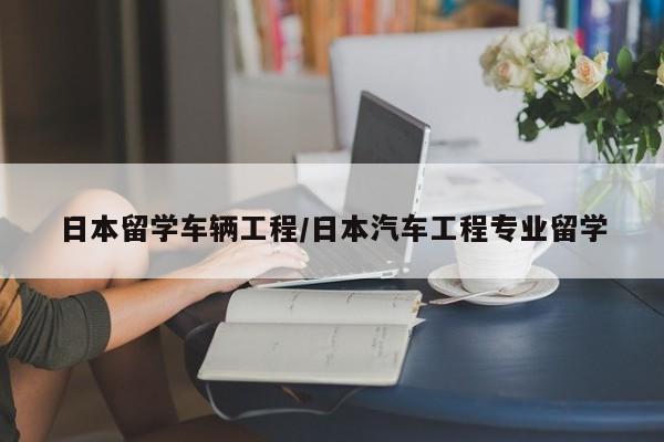 日本留学车辆工程/日本汽车工程专业留学
