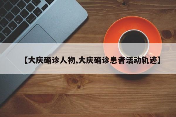 【大庆确诊人物,大庆确诊患者活动轨迹】