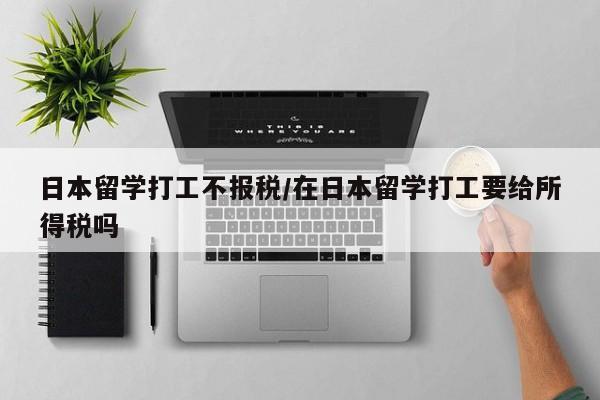日本留学打工不报税/在日本留学打工要给所得税吗