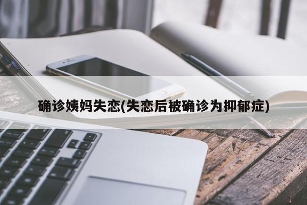 确诊姨妈失恋(失恋后被确诊为抑郁症)