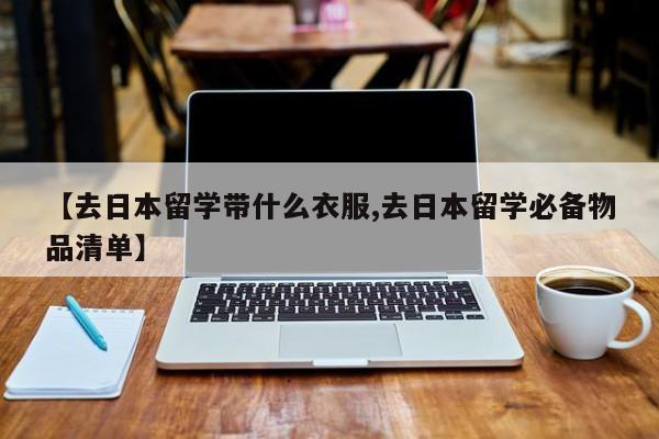 【去日本留学带什么衣服,去日本留学必备物品清单】