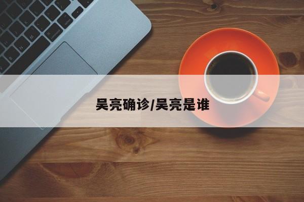 吴亮确诊/吴亮是谁