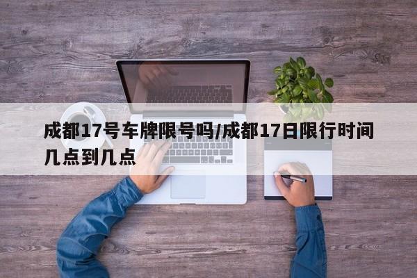 成都17号车牌限号吗/成都17日限行时间几点到几点
