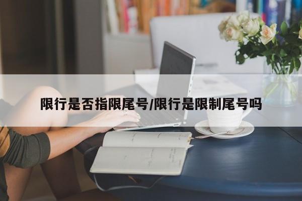限行是否指限尾号/限行是限制尾号吗