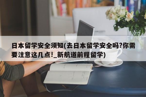 日本留学安全须知(去日本留学安全吗?你需要注意这几点!_新航道前程留学)