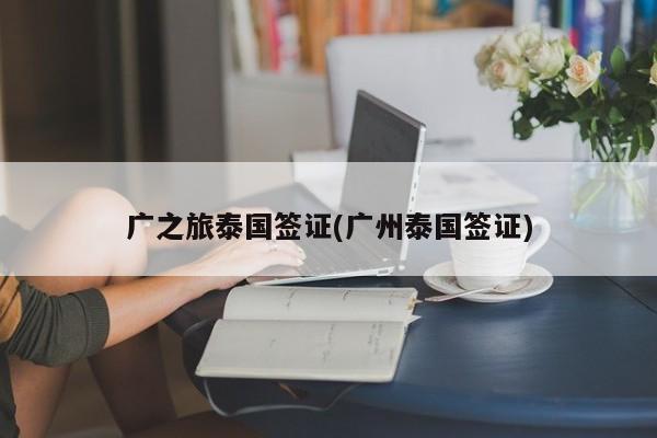 广之旅泰国签证(广州泰国签证)