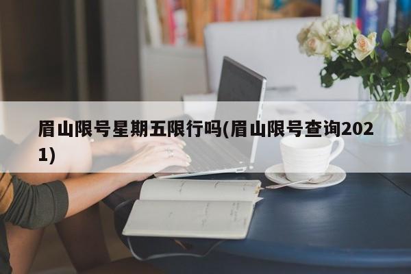 眉山限号星期五限行吗(眉山限号查询2021)