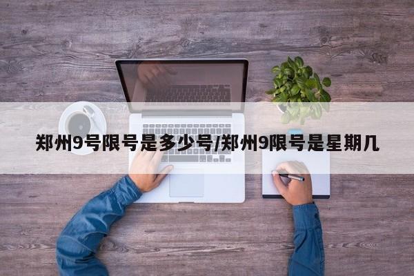 郑州9号限号是多少号/郑州9限号是星期几