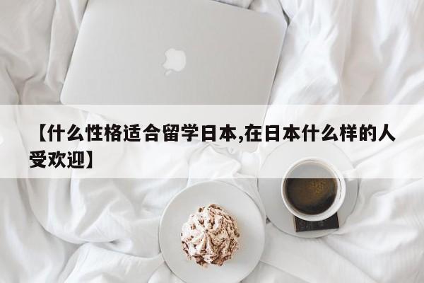 【什么性格适合留学日本,在日本什么样的人受欢迎】