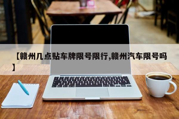 【赣州几点贴车牌限号限行,赣州汽车限号吗】