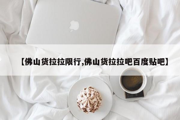 【佛山货拉拉限行,佛山货拉拉吧百度贴吧】