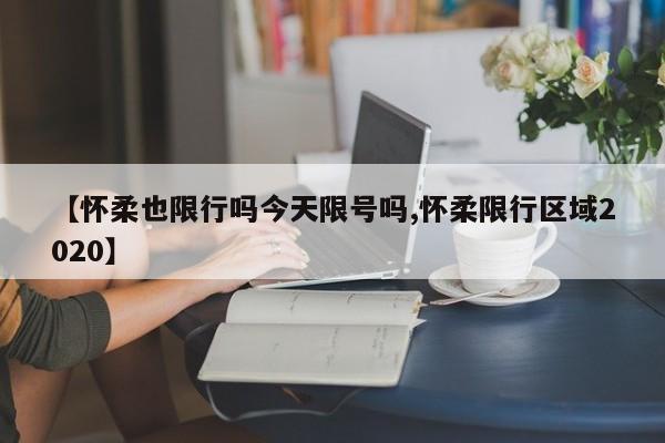 【怀柔也限行吗今天限号吗,怀柔限行区域2020】