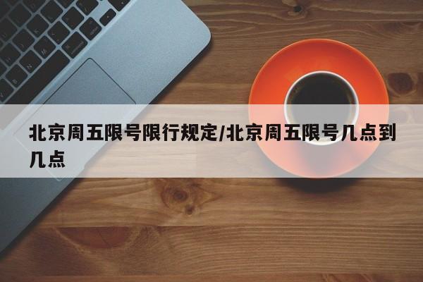 北京周五限号限行规定/北京周五限号几点到几点