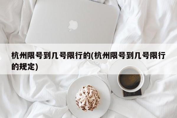 杭州限号到几号限行的(杭州限号到几号限行的规定)