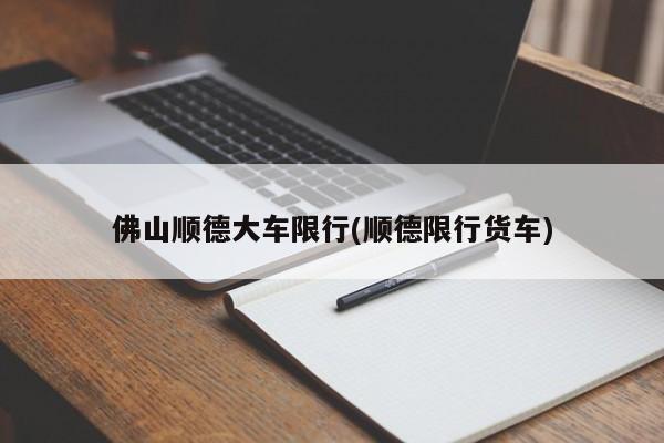 佛山顺德大车限行(顺德限行货车)