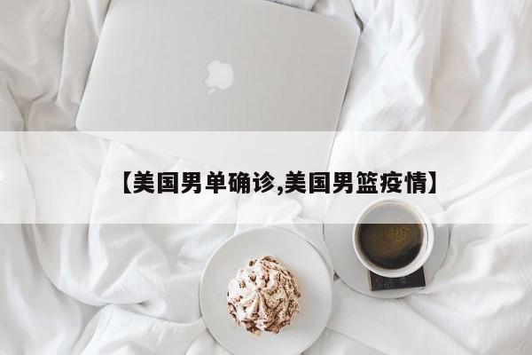 【美国男单确诊,美国男篮疫情】