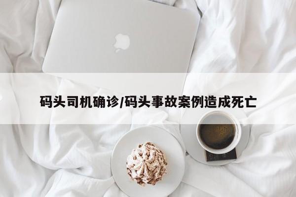 码头司机确诊/码头事故案例造成死亡