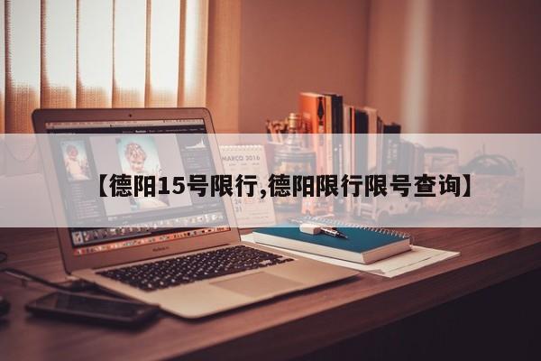【德阳15号限行,德阳限行限号查询】