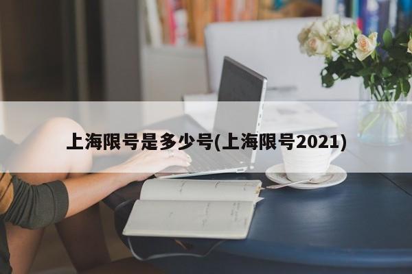 上海限号是多少号(上海限号2021)