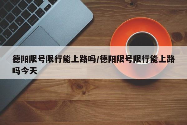 德阳限号限行能上路吗/德阳限号限行能上路吗今天