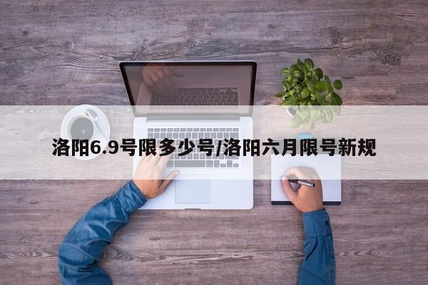 洛阳6.9号限多少号/洛阳六月限号新规