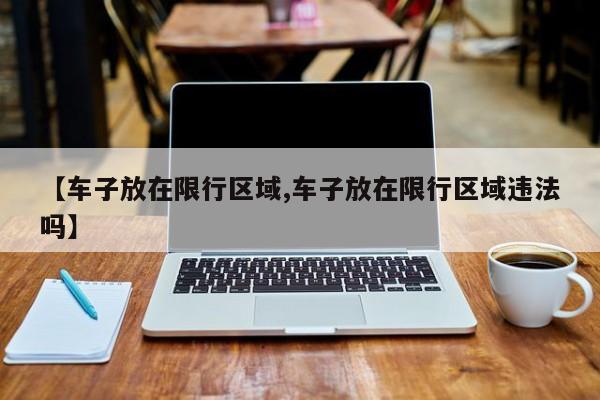 【车子放在限行区域,车子放在限行区域违法吗】