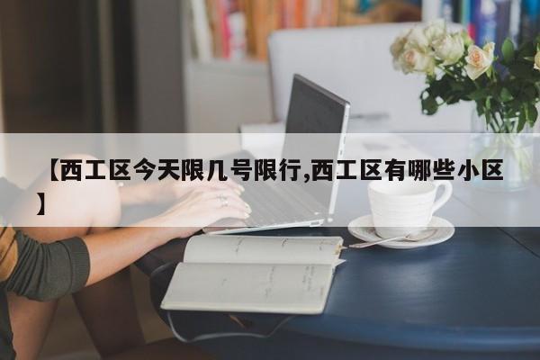 【西工区今天限几号限行,西工区有哪些小区】