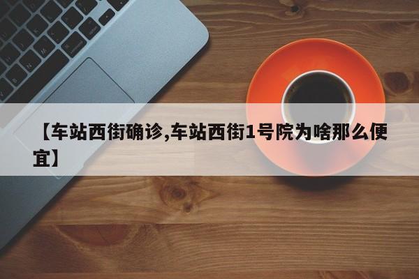 【车站西街确诊,车站西街1号院为啥那么便宜】