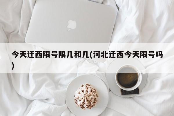 今天迁西限号限几和几(河北迁西今天限号吗)