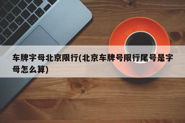 车牌字母北京限行(北京车牌号限行尾号是字母怎么算)