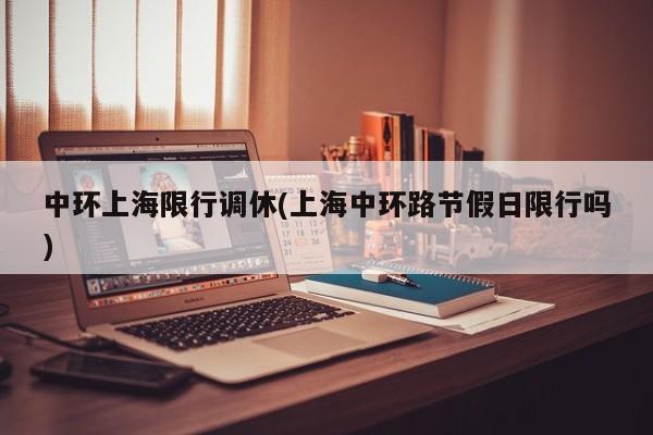 中环上海限行调休(上海中环路节假日限行吗)