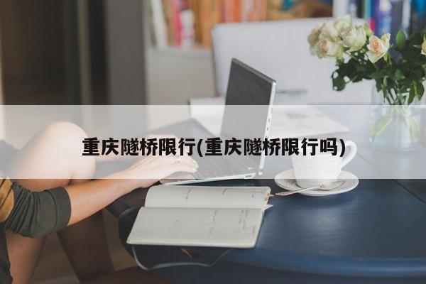 重庆隧桥限行(重庆隧桥限行吗)
