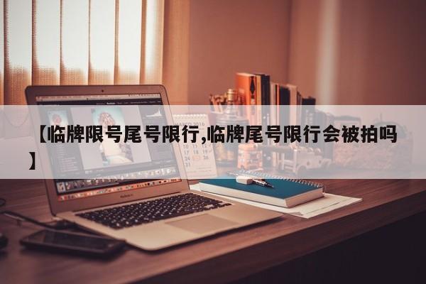 【临牌限号尾号限行,临牌尾号限行会被拍吗】