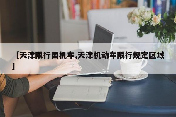 【天津限行国机车,天津机动车限行规定区域】
