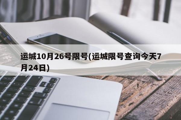 运城10月26号限号(运城限号查询今天7月24日)