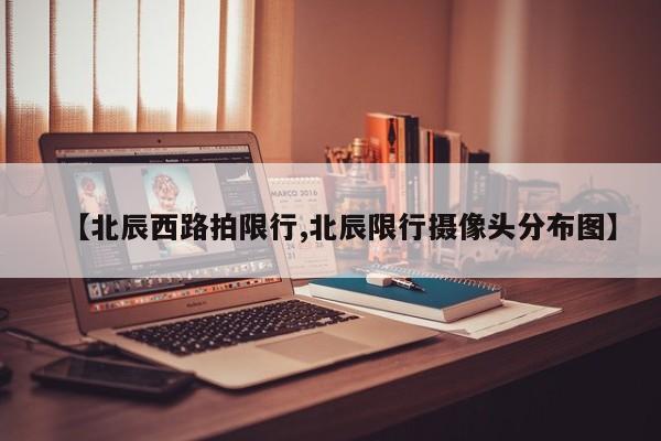 【北辰西路拍限行,北辰限行摄像头分布图】
