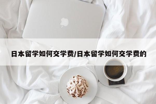 日本留学如何交学费/日本留学如何交学费的