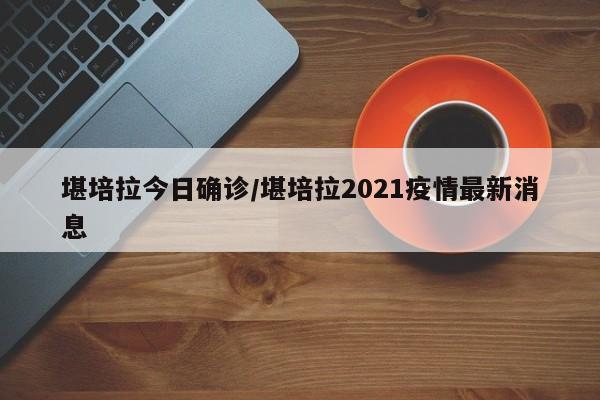堪培拉今日确诊/堪培拉2021疫情最新消息