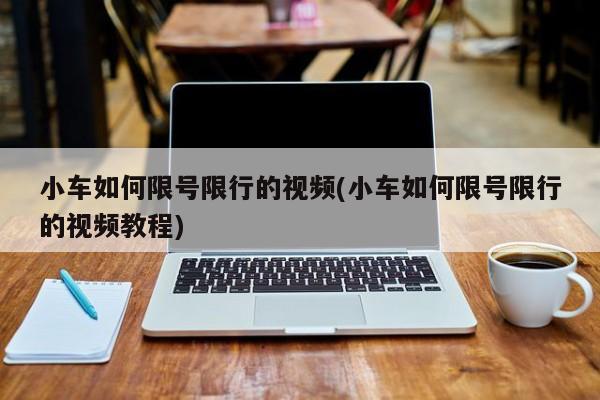 小车如何限号限行的视频(小车如何限号限行的视频教程)
