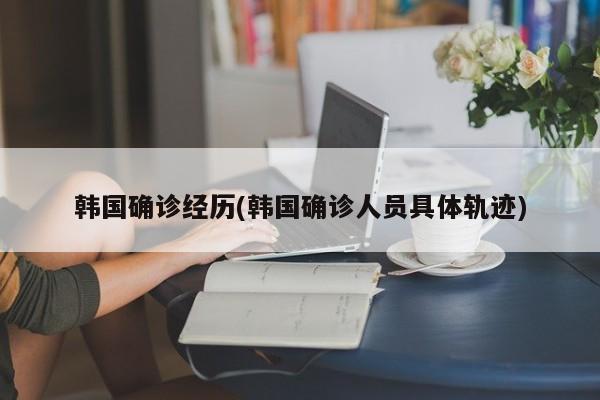 韩国确诊经历(韩国确诊人员具体轨迹)