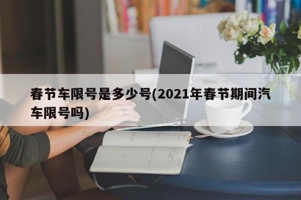 春节车限号是多少号(2021年春节期间汽车限号吗)