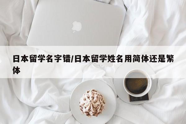 日本留学名字错/日本留学姓名用简体还是繁体