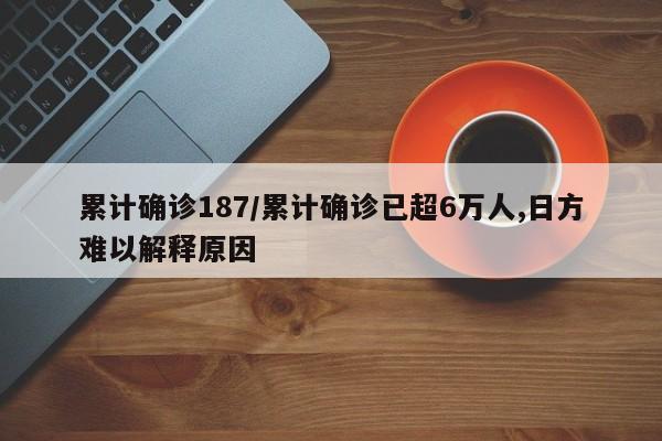 累计确诊187/累计确诊已超6万人,日方难以解释原因